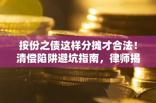 武汉按份之债这样分摊才合法！清偿陷阱避坑指南，律师揭秘关键条款