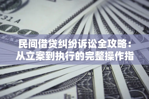 武汉民间借贷纠纷诉讼全攻略：从立案到执行的完整操作指南