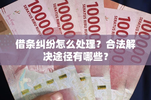 武汉借条纠纷怎么处理？合法解决途径有哪些？