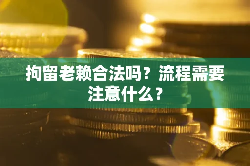武汉拘留老赖合法吗？流程需要注意什么？