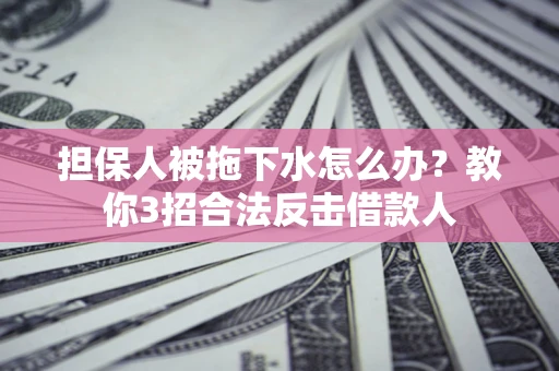 武汉担保人被拖下水怎么办？教你3招合法反击借款人