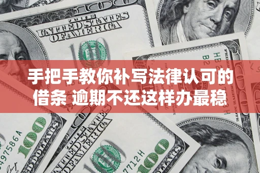 武汉手把手教你补写法律认可的借条 逾期不还这样办最稳妥