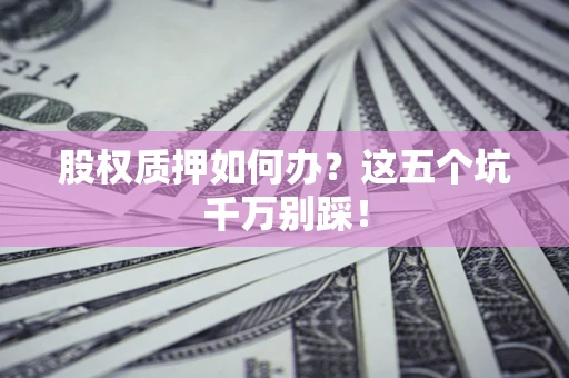 武汉股权质押如何办？这五个坑千万别踩！