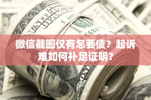 武汉微信截图仅有怎要债？起诉难如何补足证明？