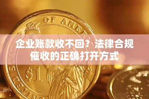 武汉企业账款收不回？法律合规催收的正确打开方式