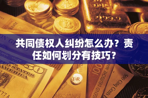 武汉共同债权人纠纷怎么办？责任如何划分有技巧？