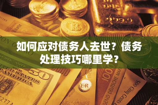 武汉如何应对债务人去世？债务处理技巧哪里学？