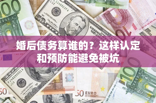 武汉婚后债务算谁的？这样认定和预防能避免被坑