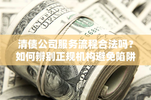 武汉清债公司服务流程合法吗？如何辨别正规机构避免陷阱？