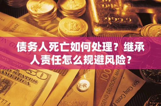 武汉债务人死亡如何处理?继承人责任怎么规避风险? 武汉债务人死亡如何处理?继承人责任怎么规避风险?