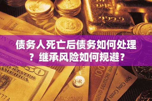 武汉债务人死亡后债务如何处理？继承风险如何规避？