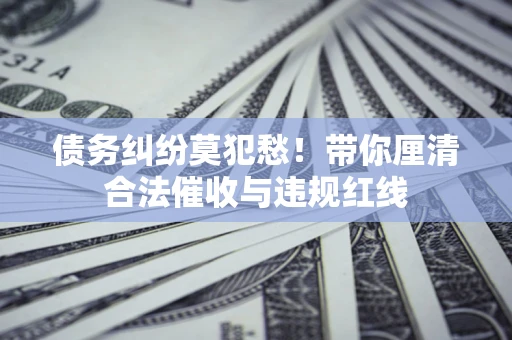 武汉债务纠纷莫犯愁！带你厘清合法催收与违规红线