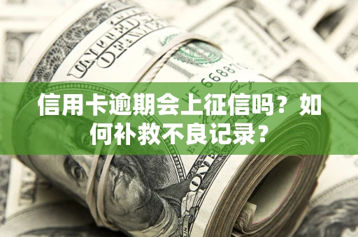 武汉信用卡逾期会上征信吗？如何补救不良记录？