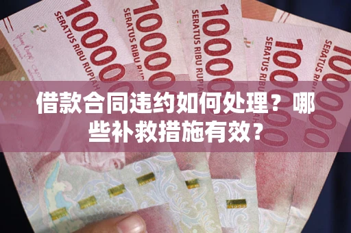 武汉借款合同违约如何处理？哪些补救措施有效？