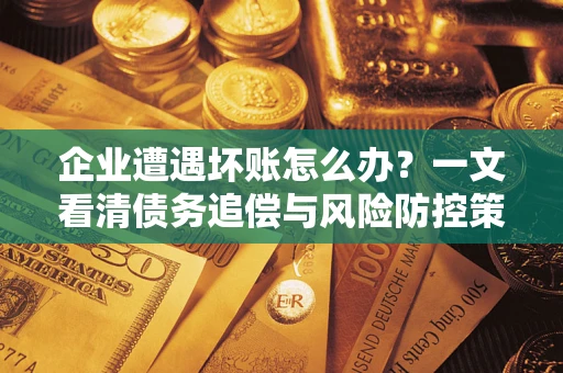 武汉企业遭遇坏账怎么办？一文看清债务追偿与风险防控策略