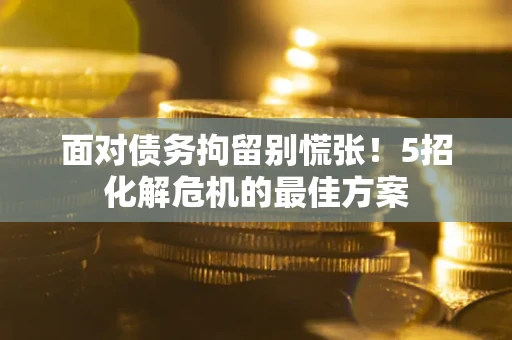 武汉面对债务拘留别慌张！5招化解危机的最佳方案