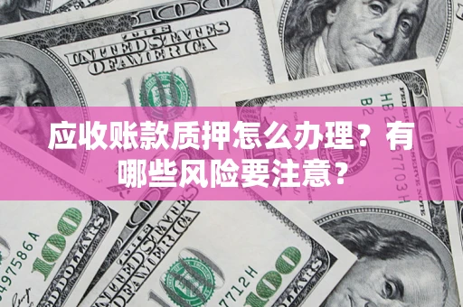 武汉应收账款质押怎么办理？有哪些风险要注意？