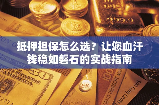 武汉抵押担保怎么选？让您血汗钱稳如磐石的实战指南