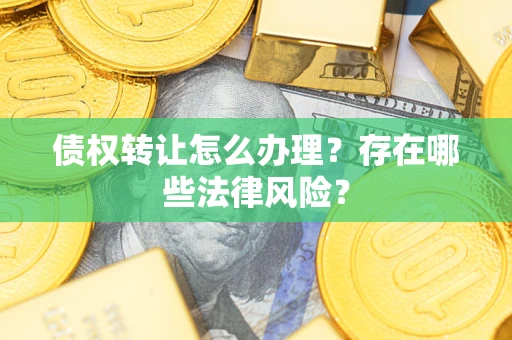 武汉债权转让怎么办理？存在哪些法律风险？