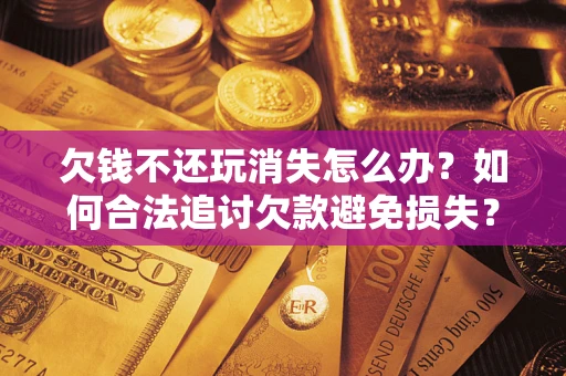 武汉欠钱不还玩消失怎么办?如何合法追讨欠款避免损失? 武汉欠钱不还玩消失怎么办?如何合法追讨欠款避免损失?