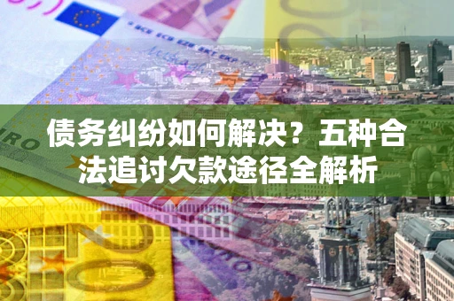 武汉债务纠纷如何解决？五种合法追讨欠款途径全解析