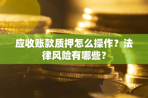 武汉应收账款质押怎么操作？法律风险有哪些？