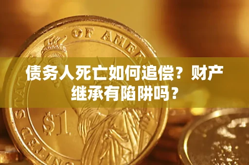 武汉债务人死亡如何追偿？财产继承有陷阱吗？