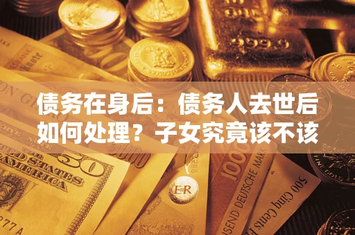 武汉债务在身后：债务人去世后如何处理？子女究竟该不该还钱？