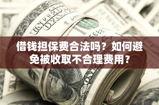 武汉借钱担保费合法吗？如何避免被收取不合理费用？
