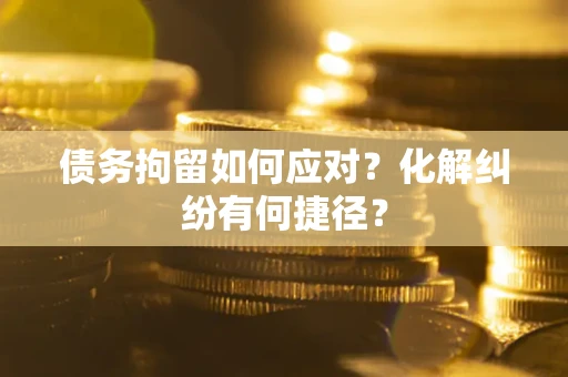 武汉债务拘留如何应对？化解纠纷有何捷径？