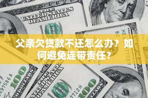 武汉父亲欠贷款不还怎么办？如何避免连带责任？