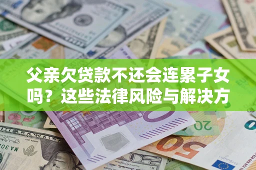 武汉父亲欠贷款不还会连累子女吗？这些法律风险与解决方法要早知道！