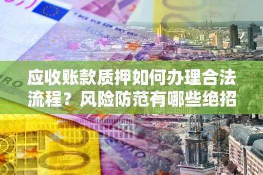 武汉应收账款质押如何办理合法流程？风险防范有哪些绝招？
