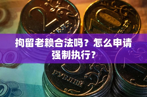 武汉拘留老赖合法吗？怎么申请强制执行？