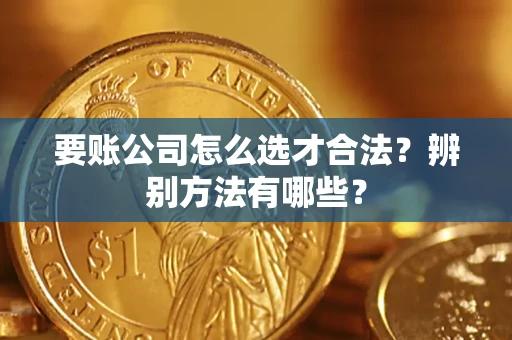 武汉要账公司怎么选才合法？辨别方法有哪些？