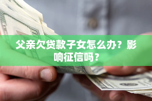 武汉父亲欠贷款子女怎么办？影响征信吗？