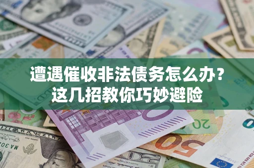武汉遭遇催收非法债务怎么办？这几招教你巧妙避险