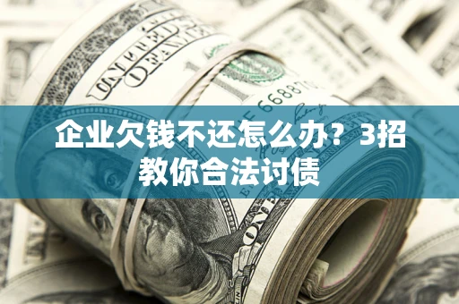 武汉企业欠钱不还怎么办？3招教你合法讨债