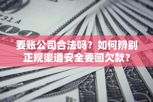 武汉要账公司合法吗？如何辨别正规渠道安全要回欠款？