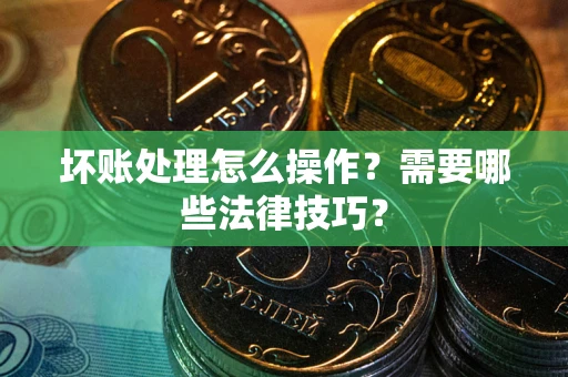武汉坏账处理怎么操作？需要哪些法律技巧？
