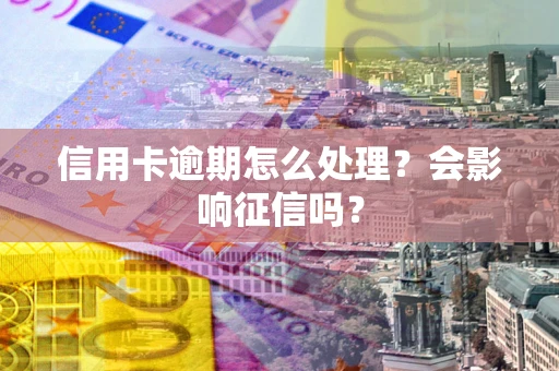 武汉信用卡逾期怎么处理？会影响征信吗？