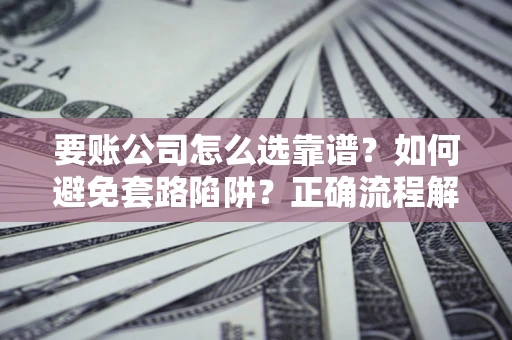 武汉要账公司怎么选靠谱？如何避免套路陷阱？正确流程解析
