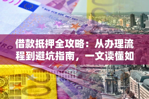 武汉借款抵押全攻略：从办理流程到避坑指南，一文读懂如何安全融资