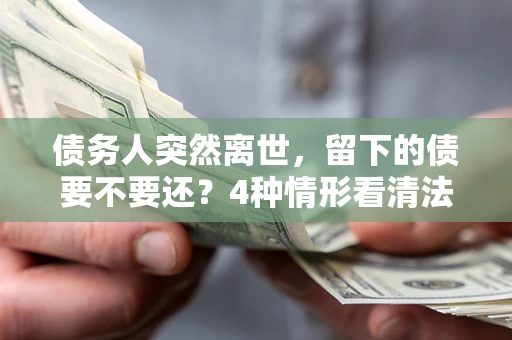 武汉债务人突然离世，留下的债要不要还？4种情形看清法律判决