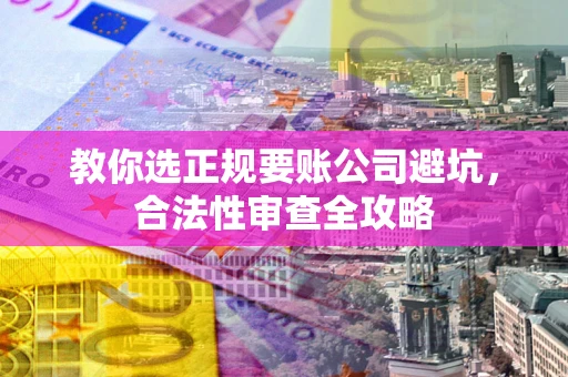 武汉教你选正规要账公司避坑，合法性审查全攻略