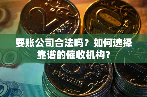 武汉要账公司合法吗？如何选择靠谱的催收机构？