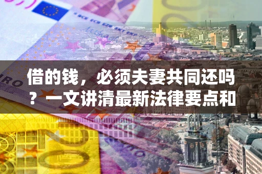 武汉借的钱，必须夫妻共同还吗？一文讲清最新法律要点和避坑指南