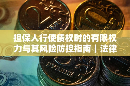 武汉担保人行使债权时的有限权力与其风险防控指南｜法律实务解析