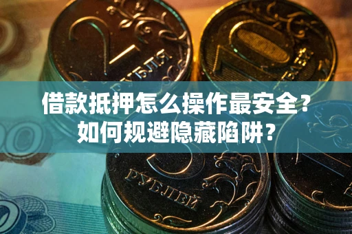武汉借款抵押怎么操作最安全？如何规避隐藏陷阱？