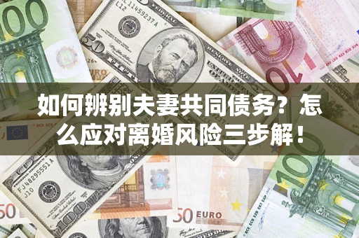 武汉如何辨别夫妻共同债务？怎么应对离婚风险三步解！